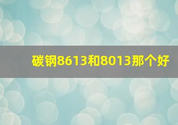 碳钢8613和8013那个好