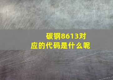 碳钢8613对应的代码是什么呢