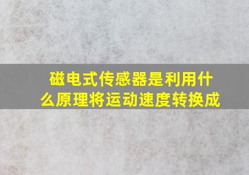 磁电式传感器是利用什么原理将运动速度转换成