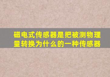 磁电式传感器是把被测物理量转换为什么的一种传感器