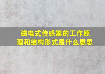 磁电式传感器的工作原理和结构形式是什么意思