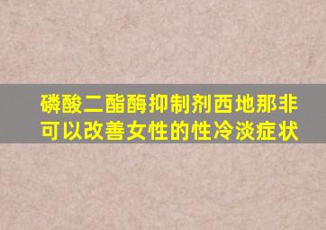 磷酸二酯酶抑制剂西地那非可以改善女性的性冷淡症状