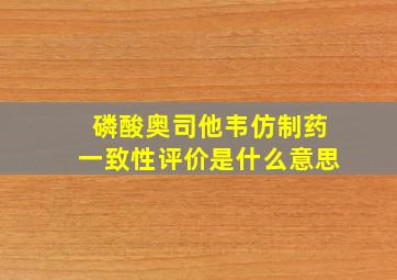 磷酸奥司他韦仿制药一致性评价是什么意思