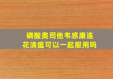 磷酸奥司他韦感康连花清瘟可以一起服用吗