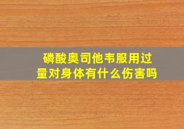 磷酸奥司他韦服用过量对身体有什么伤害吗