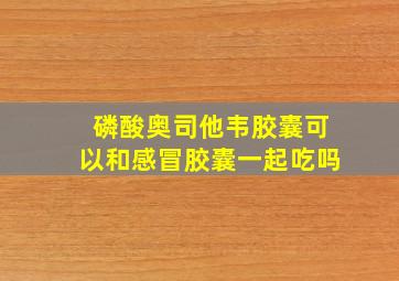 磷酸奥司他韦胶囊可以和感冒胶囊一起吃吗