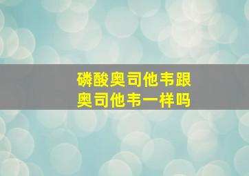 磷酸奥司他韦跟奥司他韦一样吗