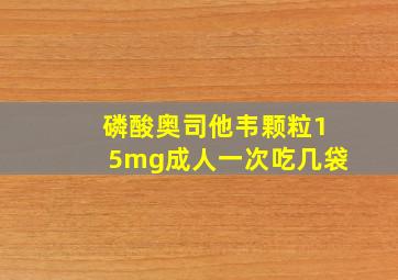 磷酸奥司他韦颗粒15mg成人一次吃几袋