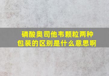 磷酸奥司他韦颗粒两种包装的区别是什么意思啊