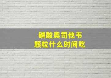 磷酸奥司他韦颗粒什么时间吃