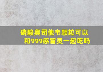 磷酸奥司他韦颗粒可以和999感冒灵一起吃吗