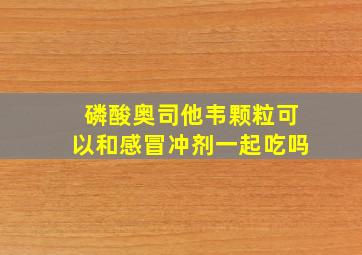 磷酸奥司他韦颗粒可以和感冒冲剂一起吃吗