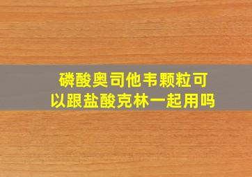 磷酸奥司他韦颗粒可以跟盐酸克林一起用吗