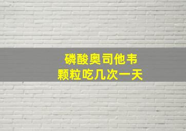 磷酸奥司他韦颗粒吃几次一天