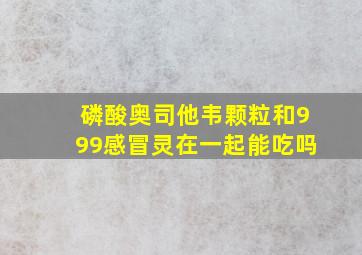 磷酸奥司他韦颗粒和999感冒灵在一起能吃吗