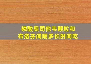 磷酸奥司他韦颗粒和布洛芬间隔多长时间吃