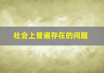 社会上普遍存在的问题