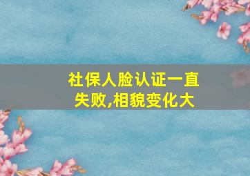 社保人脸认证一直失败,相貌变化大