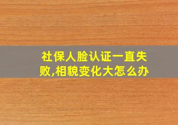 社保人脸认证一直失败,相貌变化大怎么办