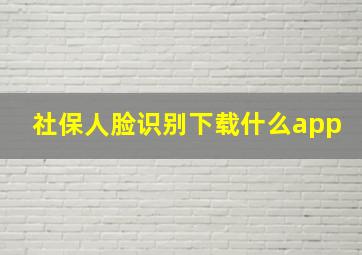 社保人脸识别下载什么app