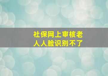 社保网上审核老人人脸识别不了