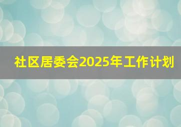 社区居委会2025年工作计划