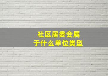 社区居委会属于什么单位类型