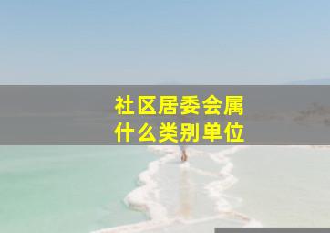 社区居委会属什么类别单位