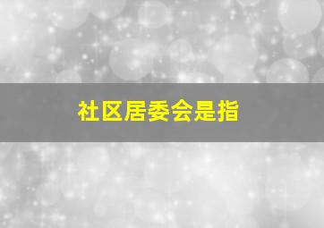 社区居委会是指