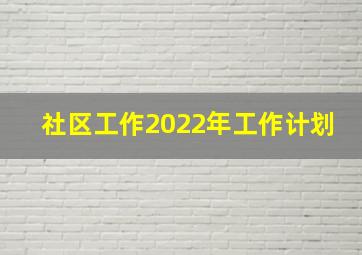 社区工作2022年工作计划