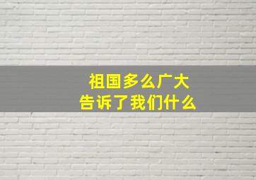 祖国多么广大告诉了我们什么