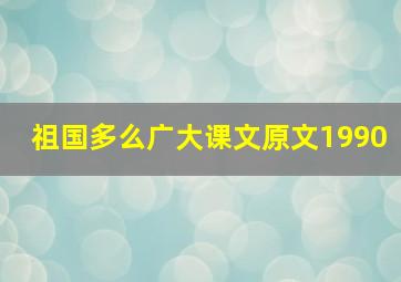 祖国多么广大课文原文1990