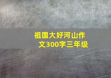 祖国大好河山作文300字三年级