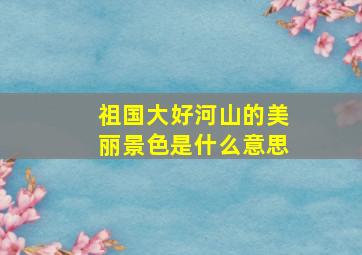 祖国大好河山的美丽景色是什么意思