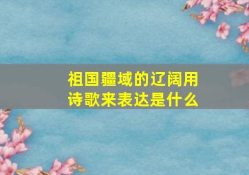 祖国疆域的辽阔用诗歌来表达是什么