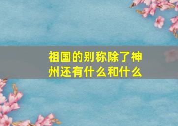 祖国的别称除了神州还有什么和什么