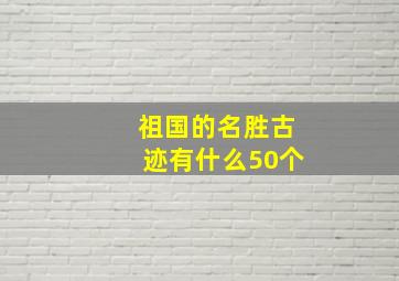 祖国的名胜古迹有什么50个