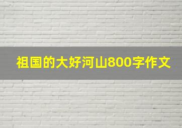 祖国的大好河山800字作文