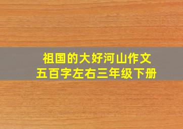 祖国的大好河山作文五百字左右三年级下册