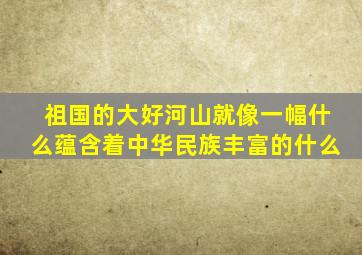 祖国的大好河山就像一幅什么蕴含着中华民族丰富的什么