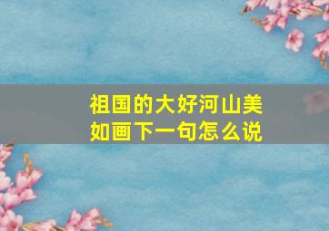 祖国的大好河山美如画下一句怎么说