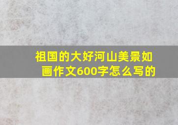 祖国的大好河山美景如画作文600字怎么写的