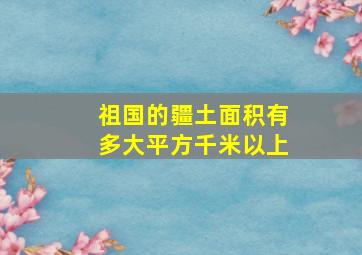 祖国的疆土面积有多大平方千米以上