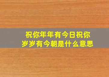 祝你年年有今日祝你岁岁有今朝是什么意思