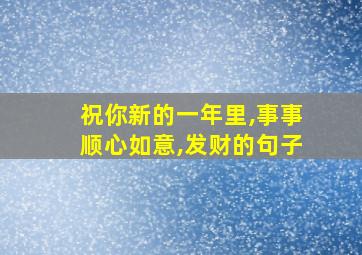 祝你新的一年里,事事顺心如意,发财的句子