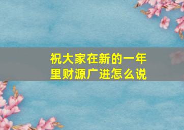 祝大家在新的一年里财源广进怎么说