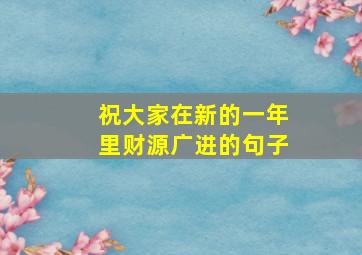 祝大家在新的一年里财源广进的句子