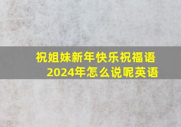 祝姐妹新年快乐祝福语2024年怎么说呢英语