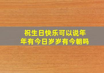 祝生日快乐可以说年年有今日岁岁有今朝吗