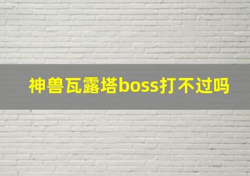 神兽瓦露塔boss打不过吗